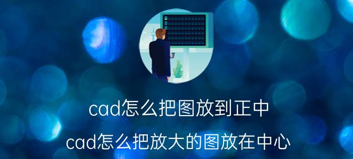 cad怎么把图放到正中 cad怎么把放大的图放在中心？